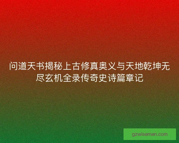 问道天书揭秘上古修真奥义与天地乾坤无尽玄机全录传奇史诗篇章记 问道天书揭秘上古修真奥义与天地乾坤无尽玄机全录传奇史诗篇章记