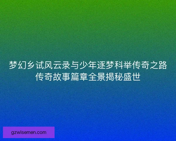 梦幻乡试风云录与少年逐梦科举传奇之路传奇故事篇章全景揭秘盛世 梦幻乡试风云录与少年逐梦科举传奇之路传奇故事篇章全景揭秘盛世