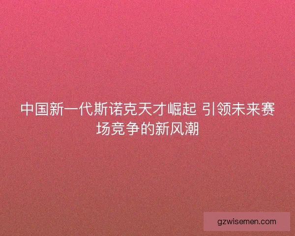 中国新一代斯诺克天才崛起 引领未来赛场竞争的新风潮 中国新一代斯诺克天才崛起 引领未来赛场竞争的新风潮