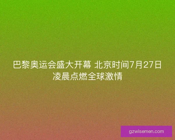 巴黎奥运会盛大开幕 北京时间7月27日凌晨点燃全球激情