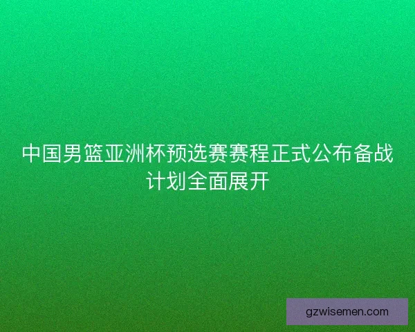 中国男篮亚洲杯预选赛赛程正式公布备战计划全面展开 中国男篮亚洲杯预选赛赛程正式公布备战计划全面展开