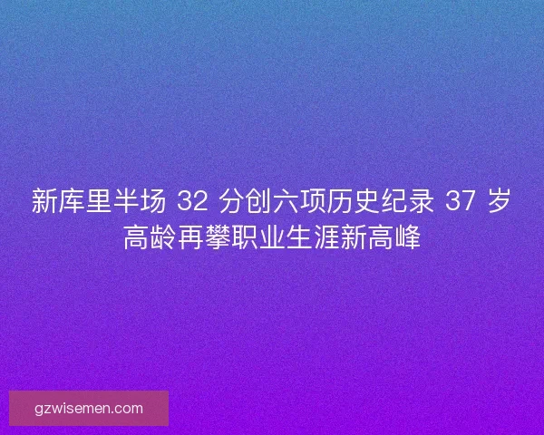 新库里半场 32 分创六项历史纪录 37 岁高龄再攀职业生涯新高峰