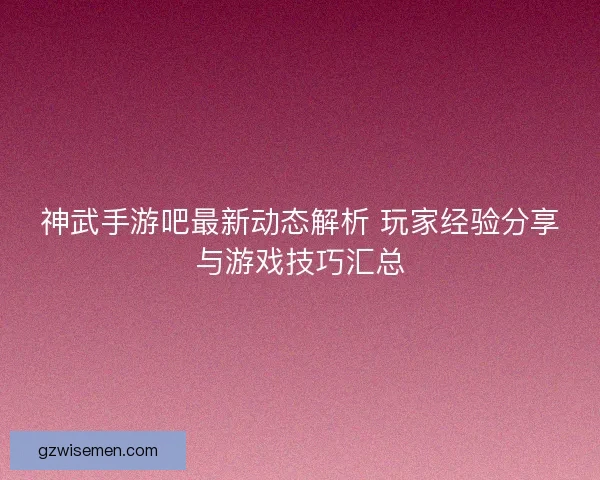 神武手游吧最新动态解析 玩家经验分享与游戏技巧汇总