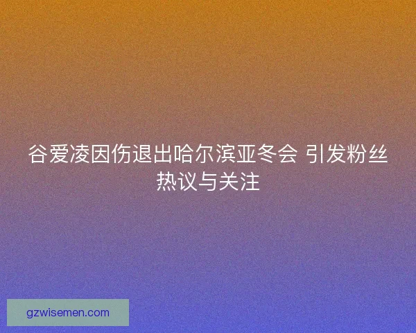 谷爱凌因伤退出哈尔滨亚冬会 引发粉丝热议与关注