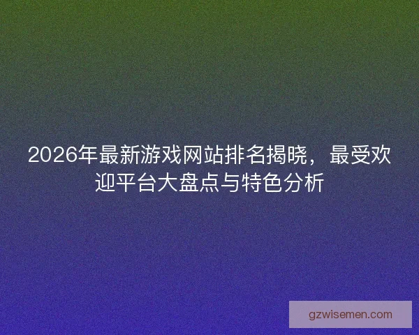 2026年最新游戏网站排名揭晓，最受欢迎平台大盘点与特色分析