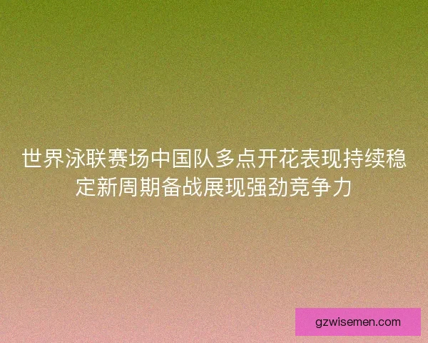 世界泳联赛场中国队多点开花表现持续稳定新周期备战展现强劲竞争力 世界泳联赛场中国队多点开花表现持续稳定新周期备战展现强劲竞争力