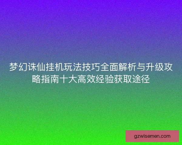 梦幻诛仙挂机玩法技巧全面解析与升级攻略指南十大高效经验获取途径 梦幻诛仙挂机玩法技巧全面解析与升级攻略指南十大高效经验获取途径