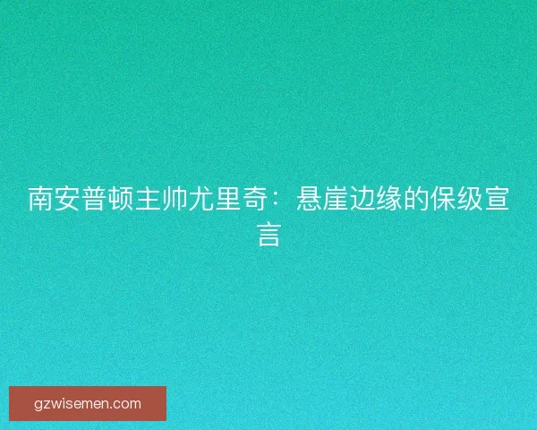 南安普顿主帅尤里奇:悬崖边缘的保级宣言 南安普顿主帅尤里奇:悬崖边缘的保级宣言