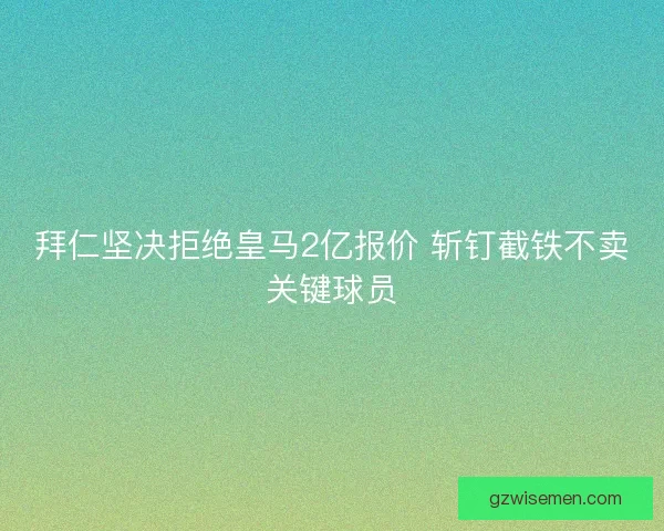 拜仁坚决拒绝皇马2亿报价 斩钉截铁不卖关键球员 拜仁坚决拒绝皇马2亿报价 斩钉截铁不卖关键球员