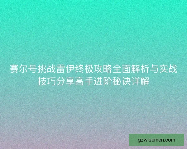 赛尔号挑战雷伊终极攻略全面解析与实战技巧分享高手进阶秘诀详解 赛尔号挑战雷伊终极攻略全面解析与实战技巧分享高手进阶秘诀详解