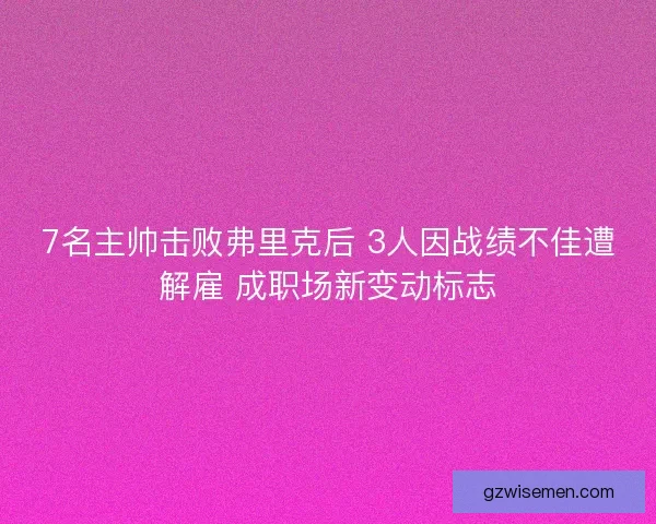 7名主帅击败弗里克后 3人因战绩不佳遭解雇 成职场新变动标志