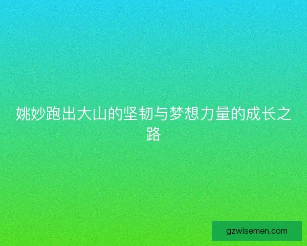 姚妙跑出大山的坚韧与梦想力量的成长之路 姚妙跑出大山的坚韧与梦想力量的成长之路