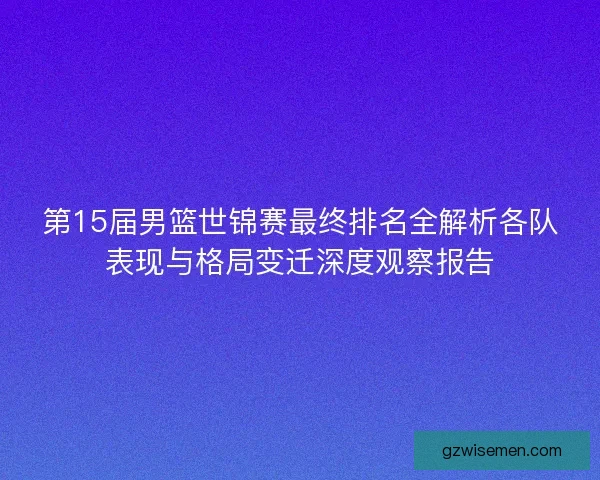 第15届男篮世锦赛最终排名全解析各队表现与格局变迁深度观察报告 第15届男篮世锦赛最终排名全解析各队表现与格局变迁深度观察报告