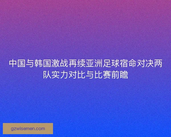 中国与韩国激战再续亚洲足球宿命对决两队实力对比与比赛前瞻 中国与韩国激战再续亚洲足球宿命对决两队实力对比与比赛前瞻