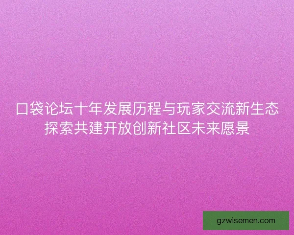 口袋论坛十年发展历程与玩家交流新生态探索共建开放创新社区未来愿景 口袋论坛十年发展历程与玩家交流新生态探索共建开放创新社区未来愿景