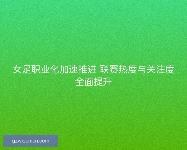 女足职业化加速推进 联赛热度与关注度全面提升 女足职业化加速推进 联赛热度与关注度全面提升
