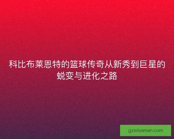 科比布莱恩特的篮球传奇从新秀到巨星的蜕变与进化之路 科比布莱恩特的篮球传奇从新秀到巨星的蜕变与进化之路